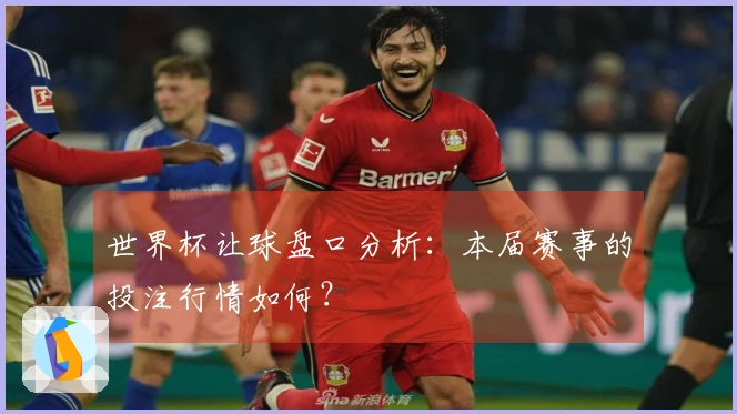世界杯让球盘口分析：本届赛事的投注行情如何？