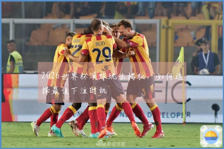2026世界杯滚球玩法揭秘，如何选择最佳下注时机