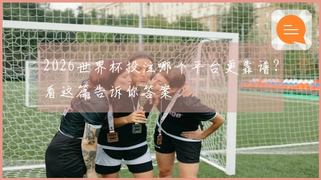 2026世界杯投注哪个平台更靠谱？看这篇告诉你答案