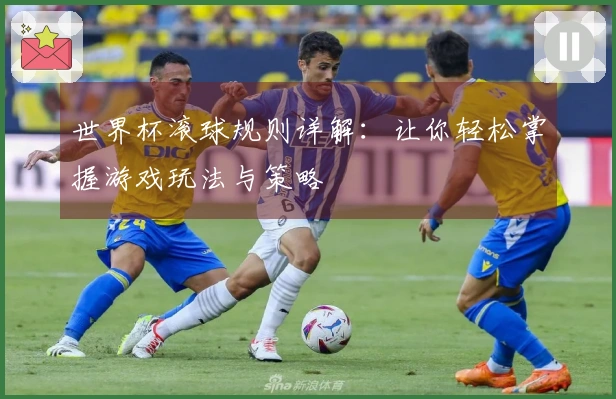 世界杯滚球规则详解：让你轻松掌握游戏玩法与策略