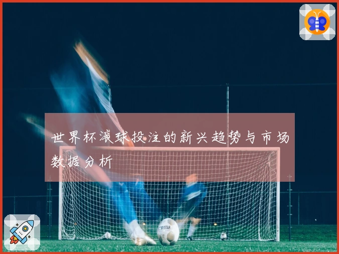 世界杯滚球投注的新兴趋势与市场数据分析