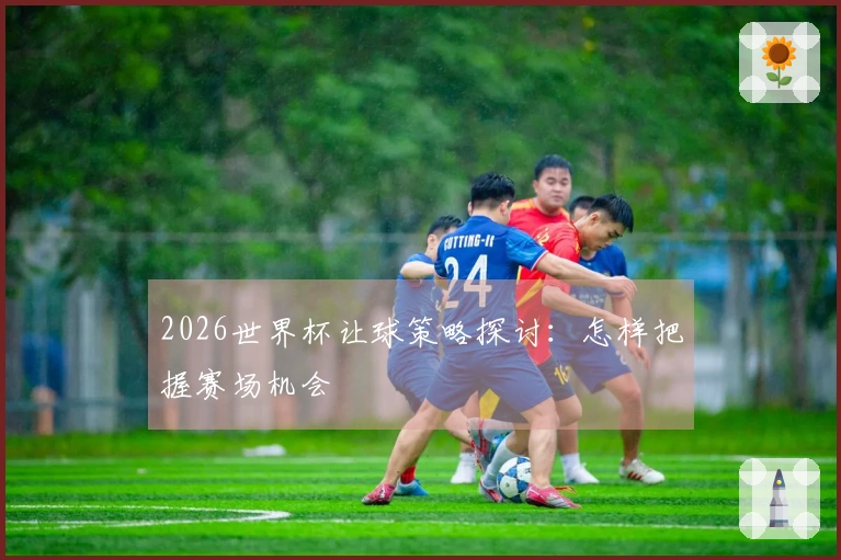 2026世界杯让球策略探讨：怎样把握赛场机会