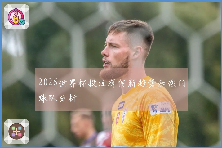 2026世界杯投注有何新趋势和热门球队分析
