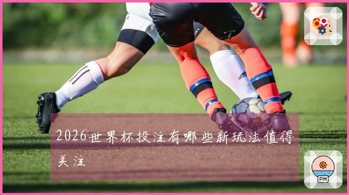 2026世界杯投注有哪些新玩法值得关注