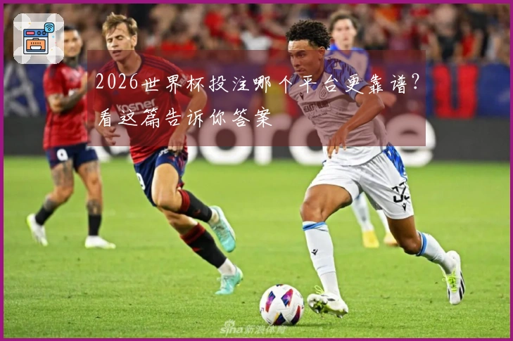 2026世界杯投注哪个平台更靠谱？看这篇告诉你答案