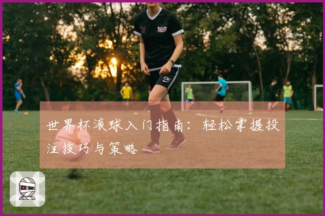世界杯滚球入门指南：轻松掌握投注技巧与策略