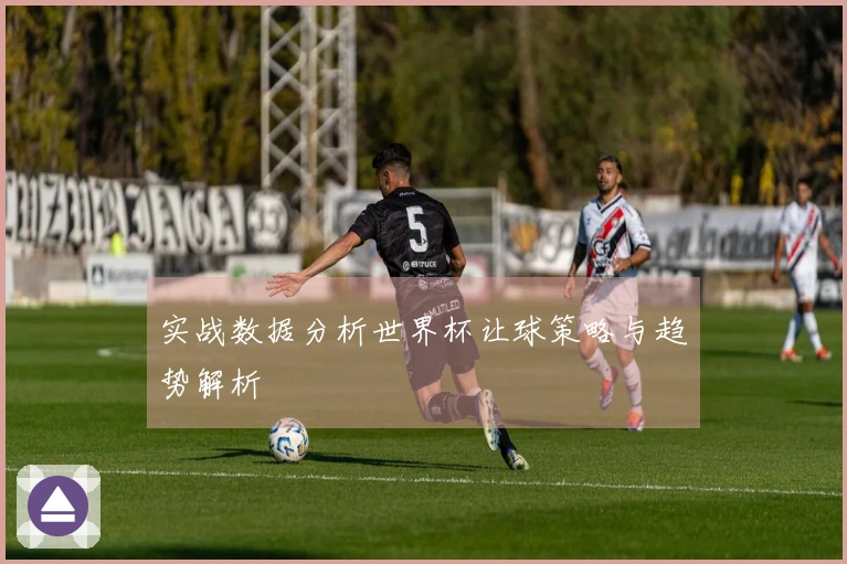 实战数据分析世界杯让球策略与趋势解析