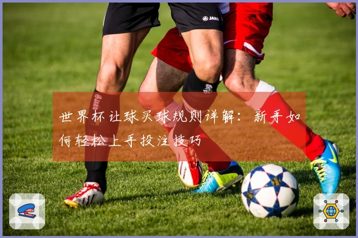 世界杯让球买球规则详解：新手如何轻松上手投注技巧