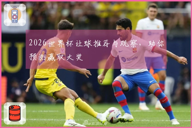 2026世界杯让球推荐与观察，助你预测赢取大奖