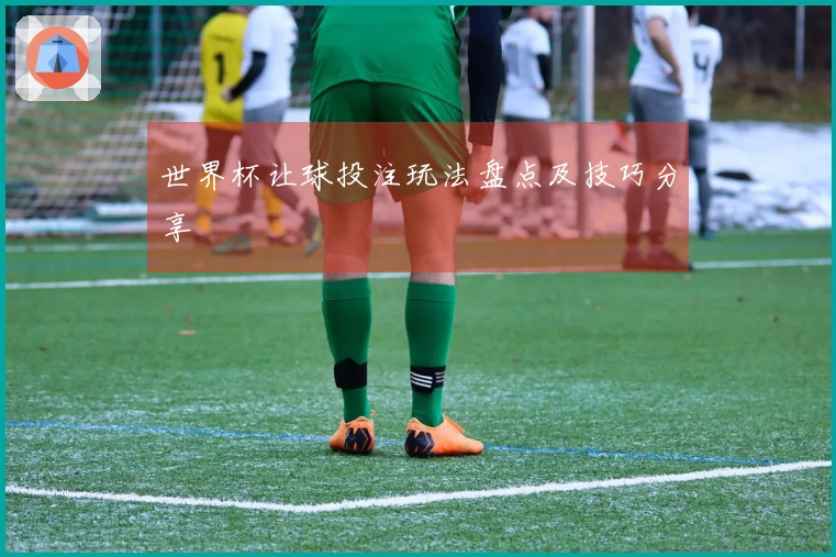 世界杯让球投注玩法盘点及技巧分享