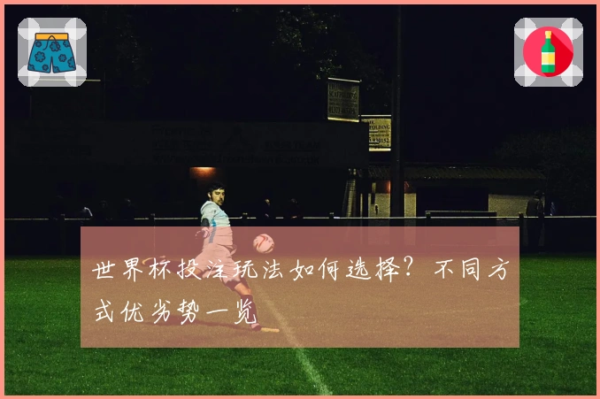世界杯投注玩法如何选择？不同方式优劣势一览
