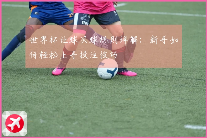 世界杯让球买球规则详解：新手如何轻松上手投注技巧