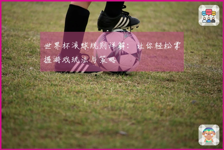 世界杯滚球规则详解：让你轻松掌握游戏玩法与策略
