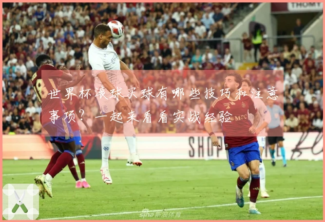 世界杯滚球买球有哪些技巧和注意事项？一起来看看实战经验