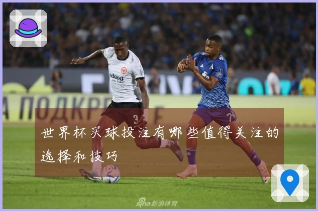 世界杯买球投注有哪些值得关注的选择和技巧