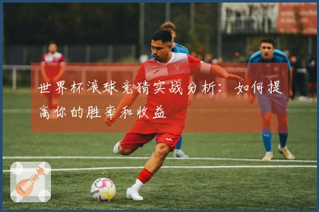 世界杯滚球竞猜实战分析：如何提高你的胜率和收益