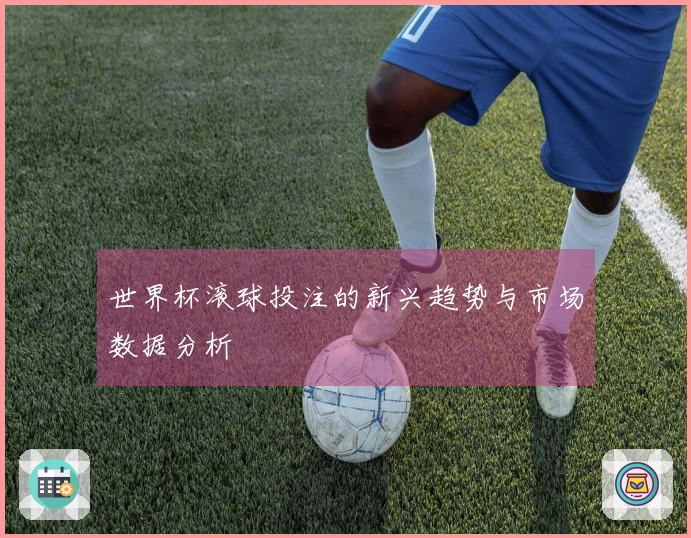 世界杯滚球投注的新兴趋势与市场数据分析