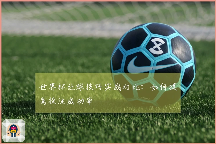 世界杯让球技巧实战对比：如何提高投注成功率