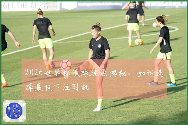2026世界杯滚球玩法揭秘，如何选择最佳下注时机