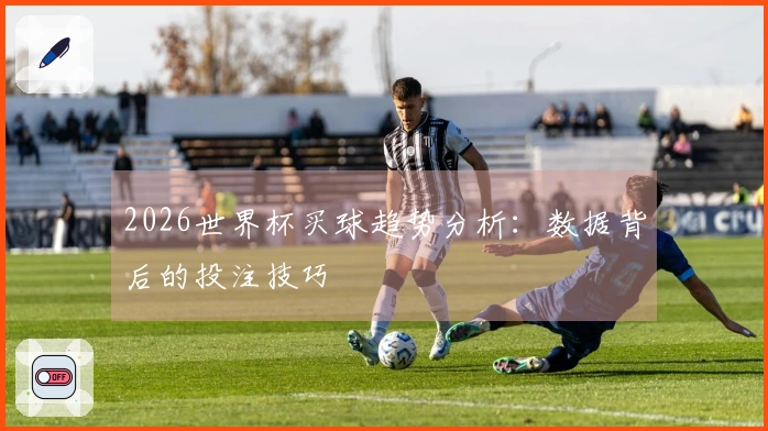 2026世界杯买球趋势分析：数据背后的投注技巧