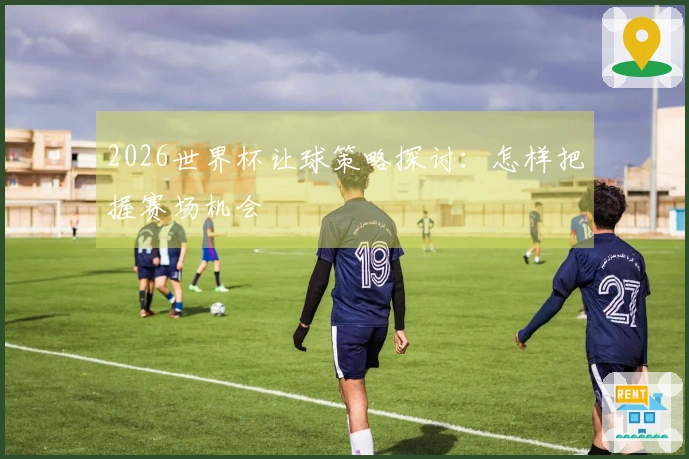 2026世界杯让球策略探讨：怎样把握赛场机会