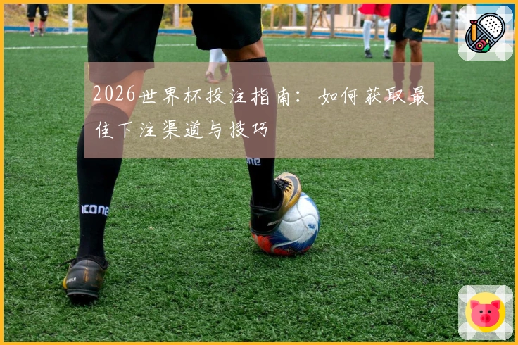 2026世界杯投注指南：如何获取最佳下注渠道与技巧