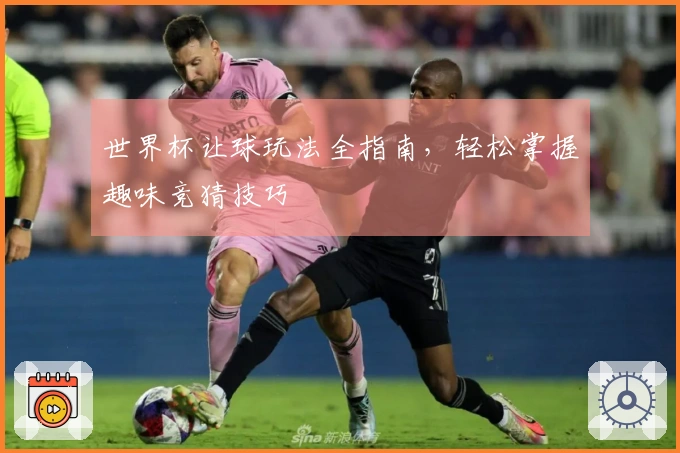 世界杯让球玩法全指南，轻松掌握趣味竞猜技巧