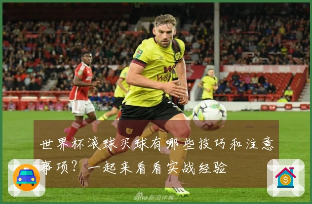 世界杯滚球买球有哪些技巧和注意事项？一起来看看实战经验