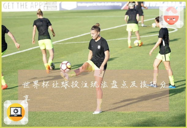 世界杯让球投注玩法盘点及技巧分享