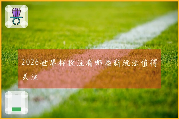 2026世界杯投注有哪些新玩法值得关注