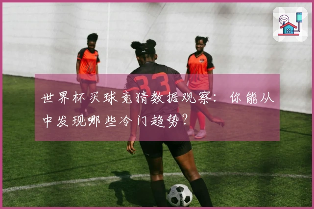 世界杯买球竞猜数据观察：你能从中发现哪些冷门趋势？