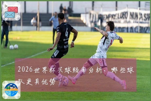 2026世界杯买球赔率分析，哪些球队更具优势