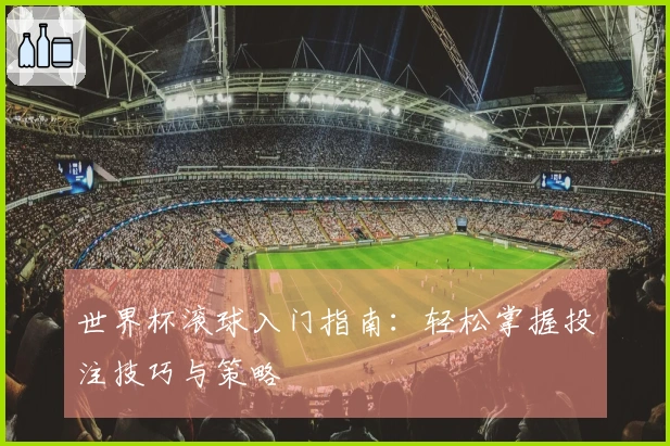 世界杯滚球入门指南：轻松掌握投注技巧与策略